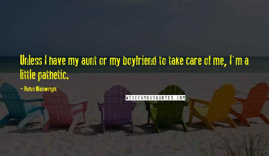 Rufus Wainwright quotes: Unless I have my aunt or my boyfriend to take care of me, I'm a little pathetic.