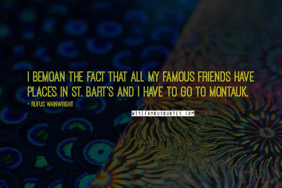 Rufus Wainwright quotes: I bemoan the fact that all my famous friends have places in St. Bart's and I have to go to Montauk.