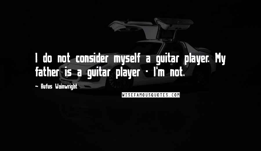 Rufus Wainwright quotes: I do not consider myself a guitar player. My father is a guitar player - I'm not.