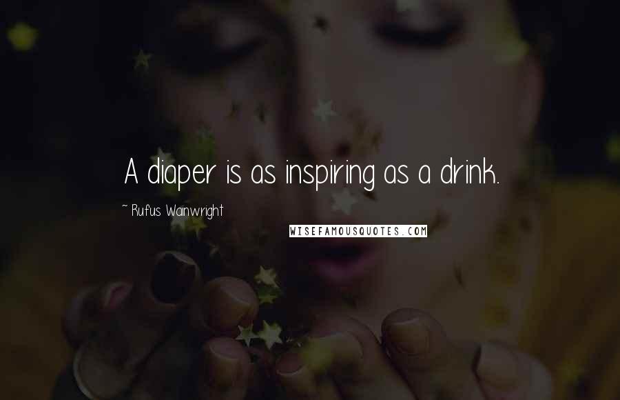 Rufus Wainwright quotes: A diaper is as inspiring as a drink.