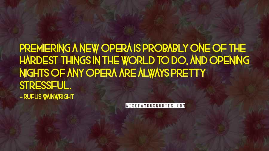 Rufus Wainwright quotes: Premiering a new opera is probably one of the hardest things in the world to do, and opening nights of any opera are always pretty stressful.