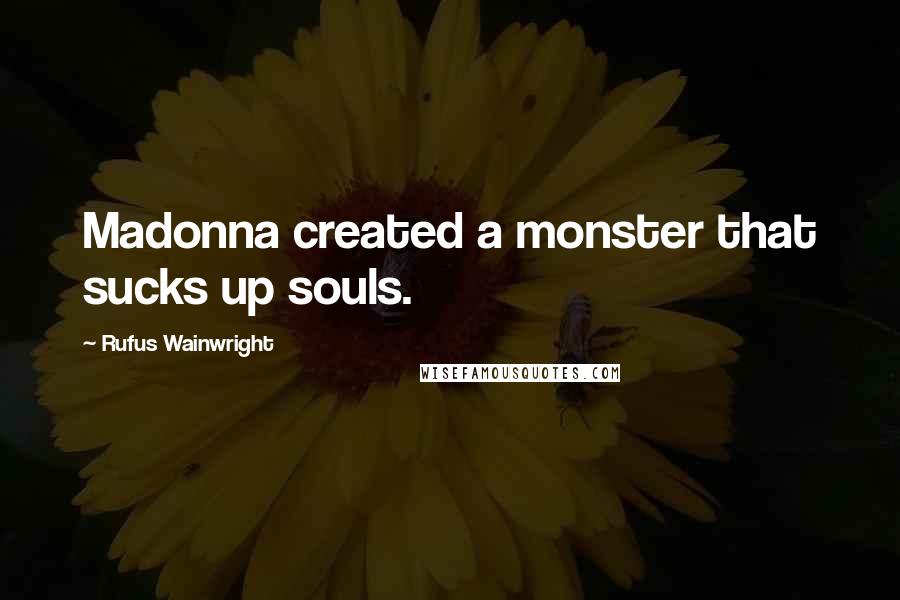 Rufus Wainwright quotes: Madonna created a monster that sucks up souls.