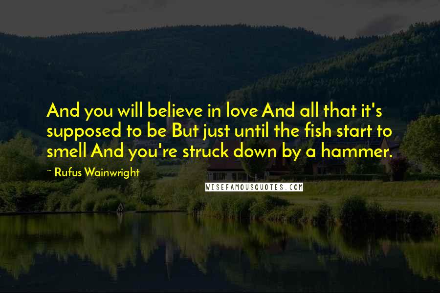 Rufus Wainwright quotes: And you will believe in love And all that it's supposed to be But just until the fish start to smell And you're struck down by a hammer.