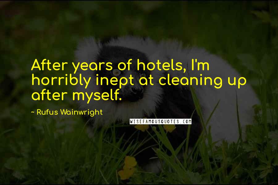 Rufus Wainwright quotes: After years of hotels, I'm horribly inept at cleaning up after myself.