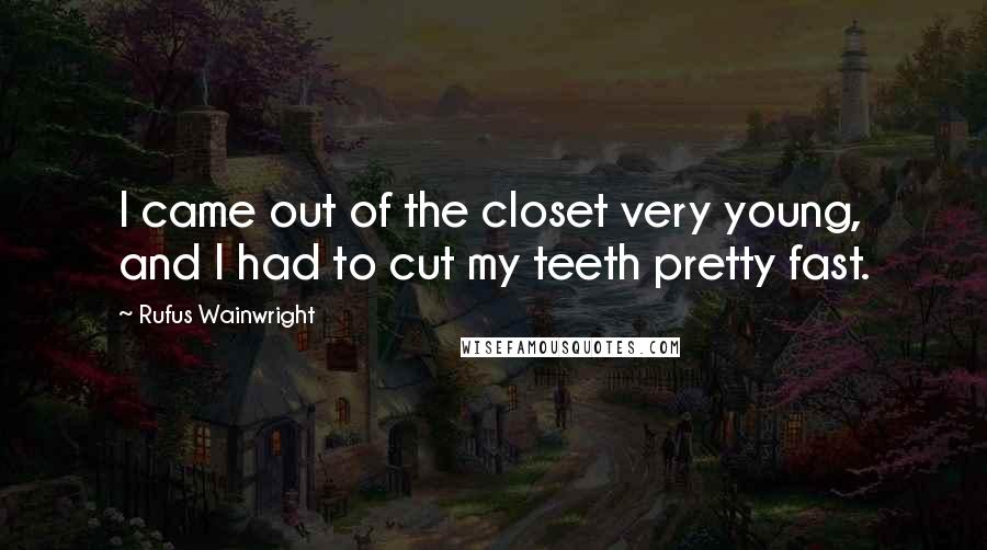 Rufus Wainwright quotes: I came out of the closet very young, and I had to cut my teeth pretty fast.