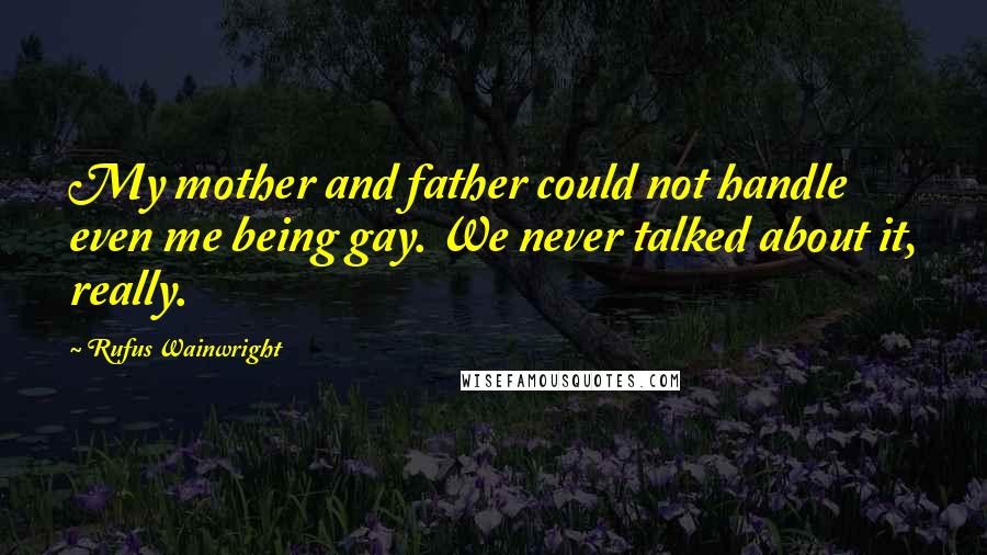 Rufus Wainwright quotes: My mother and father could not handle even me being gay. We never talked about it, really.