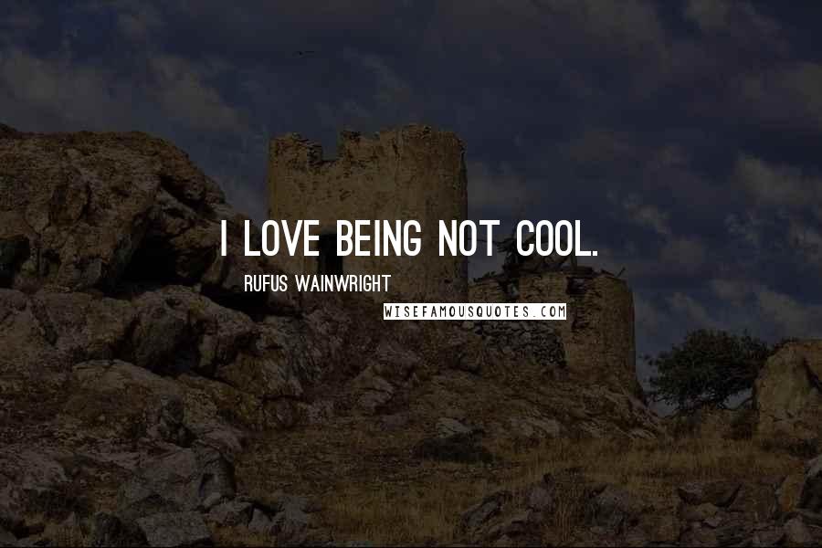 Rufus Wainwright quotes: I love being not cool.