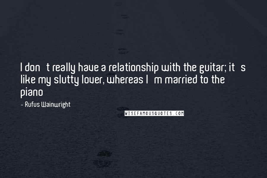 Rufus Wainwright quotes: I don't really have a relationship with the guitar; it's like my slutty lover, whereas I'm married to the piano