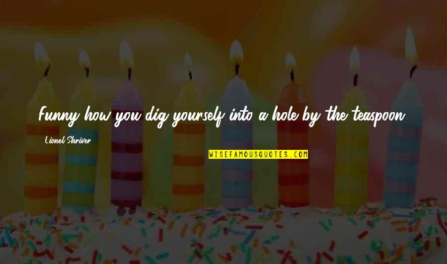 Ruhani Quotes By Lionel Shriver: Funny how you dig yourself into a hole Ruhani Quotes By Lionel Shriver: Funny how you dig yourself into a hole