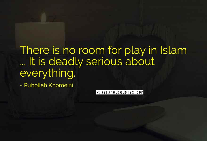 Ruhollah Khomeini quotes: There is no room for play in Islam ... It is deadly serious about everything.