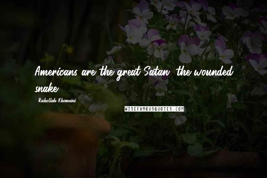 Ruhollah Khomeini quotes: Americans are the great Satan, the wounded snake.