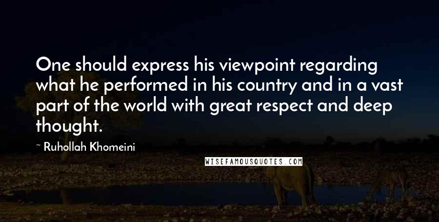 Ruhollah Khomeini quotes: One should express his viewpoint regarding what he performed in his country and in a vast part of the world with great respect and deep thought.