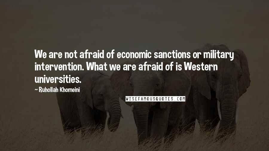 Ruhollah Khomeini quotes: We are not afraid of economic sanctions or military intervention. What we are afraid of is Western universities.