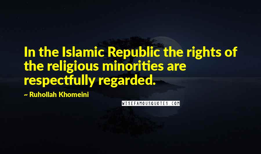 Ruhollah Khomeini quotes: In the Islamic Republic the rights of the religious minorities are respectfully regarded.