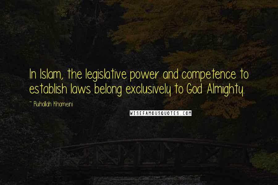 Ruhollah Khomeini quotes: In Islam, the legislative power and competence to establish laws belong exclusively to God Almighty.