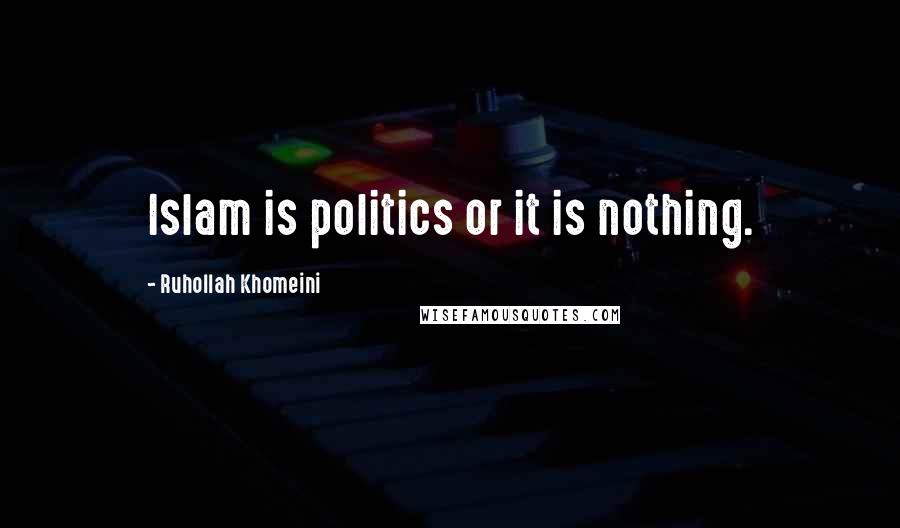 Ruhollah Khomeini quotes: Islam is politics or it is nothing.
