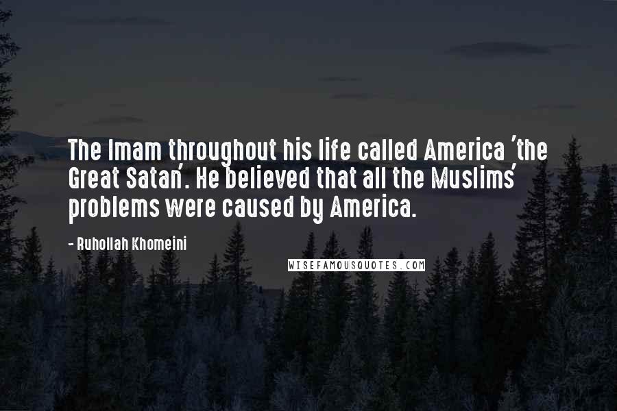 Ruhollah Khomeini quotes: The Imam throughout his life called America 'the Great Satan'. He believed that all the Muslims' problems were caused by America.