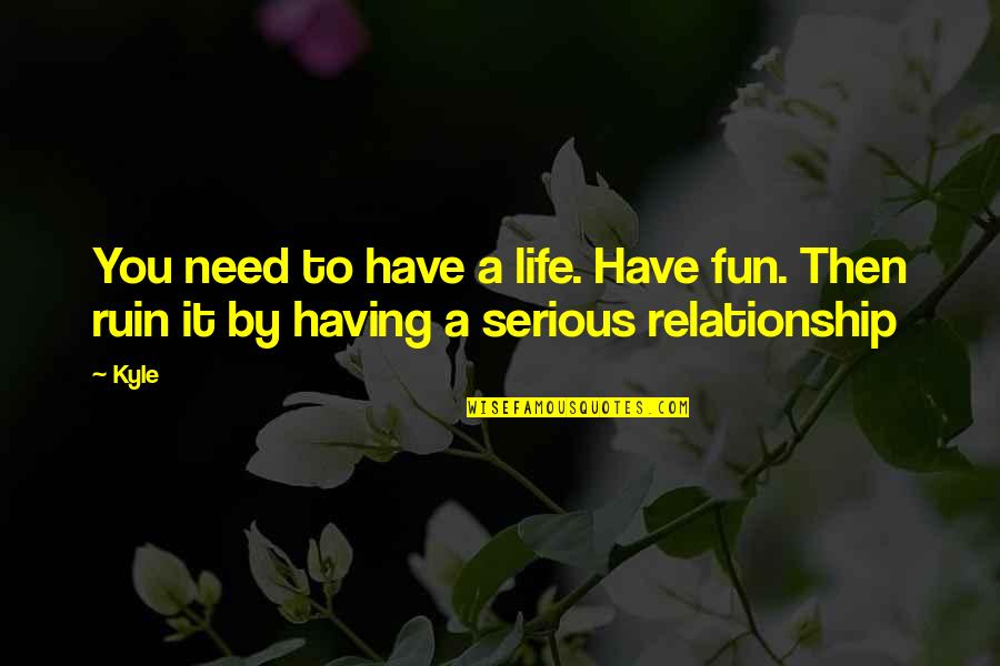 Ruin Relationship Quotes By Kyle: You need to have a life. Have fun.
