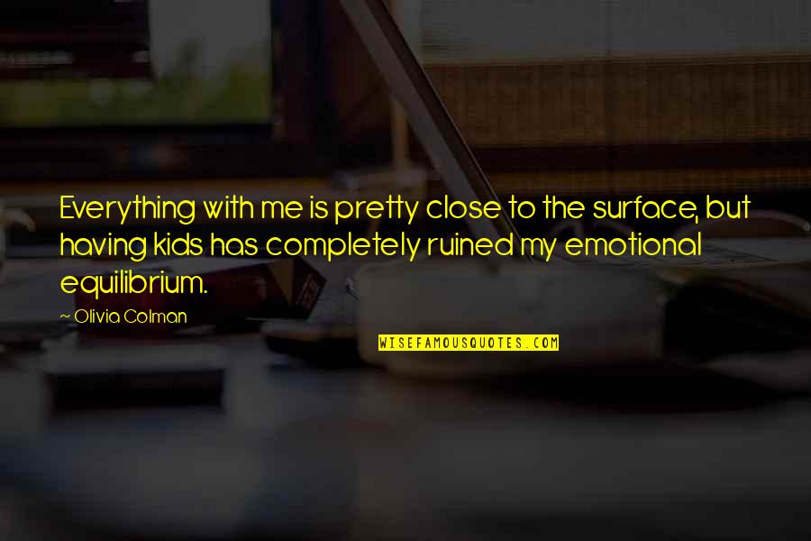 Ruined Everything Quotes By Olivia Colman: Everything with me is pretty close to the Ruined Everything Quotes By Olivia Colman: Everything with me is pretty close to the