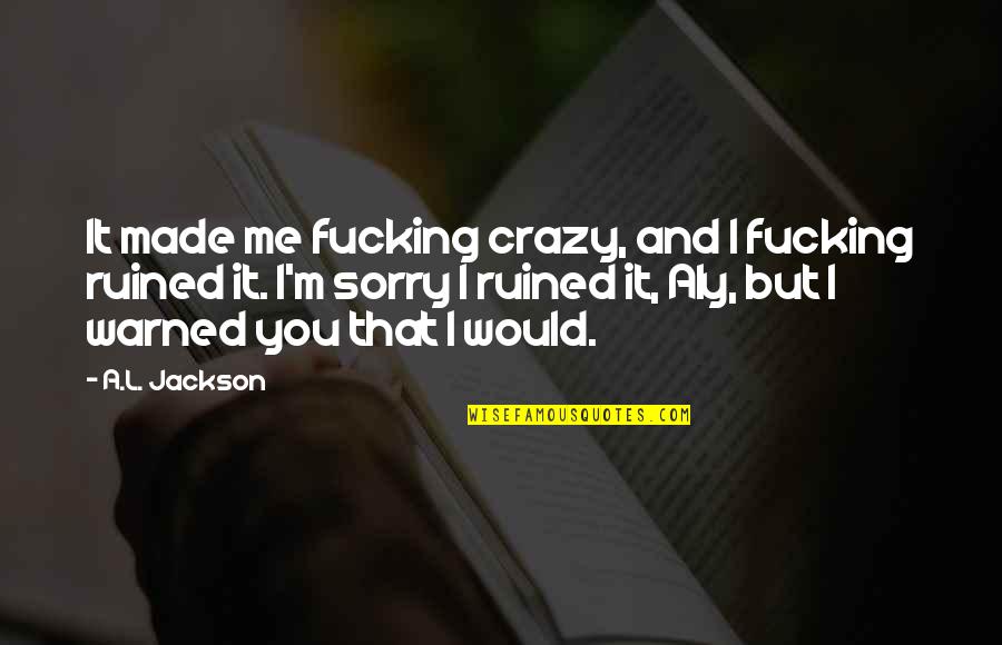 Ruined Quotes By A.L. Jackson: It made me fucking crazy, and I fucking