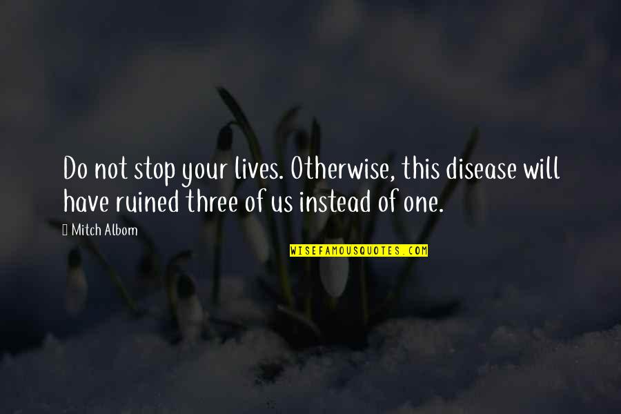 Ruined Quotes By Mitch Albom: Do not stop your lives. Otherwise, this disease