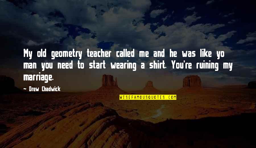 Ruining Me Quotes By Drew Chadwick: My old geometry teacher called me and he