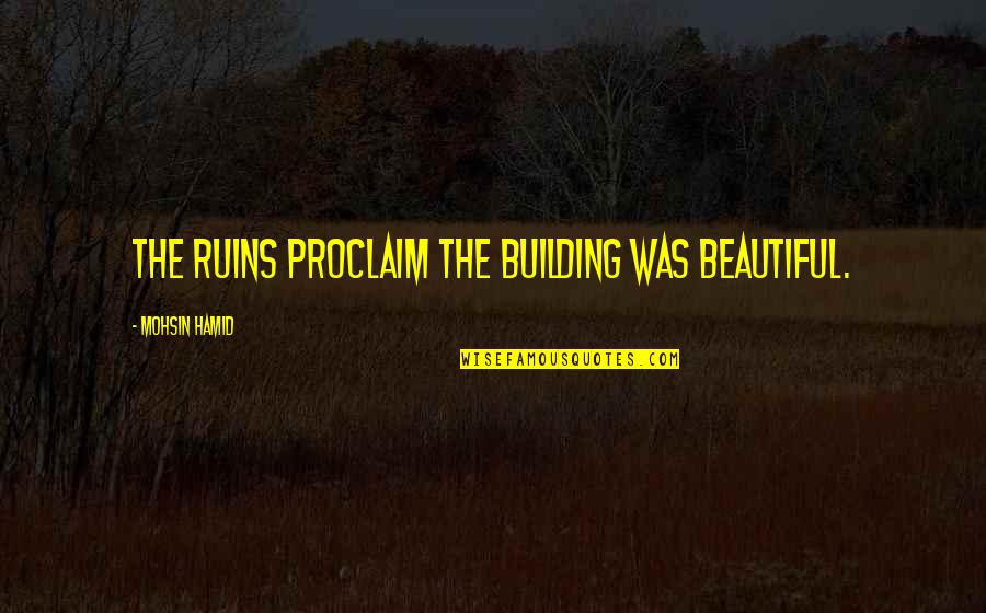 Ruins Quotes By Mohsin Hamid: The ruins proclaim the building was beautiful.