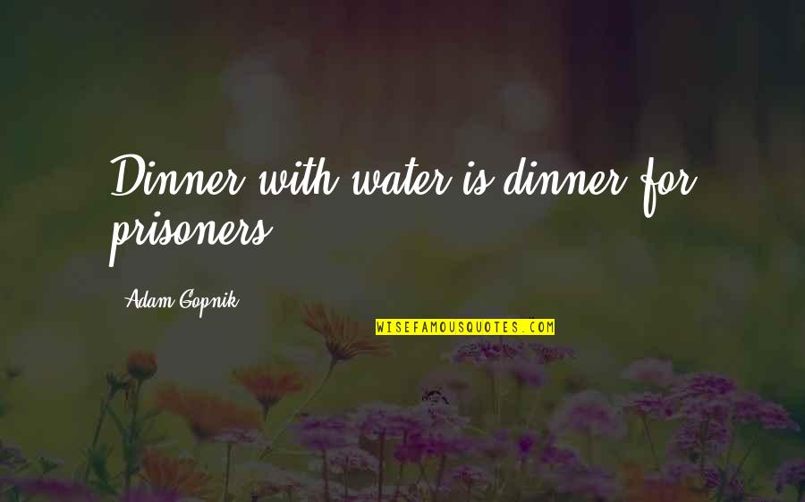 Ruitenwasser Quotes By Adam Gopnik: Dinner with water is dinner for prisoners Ruitenwasser Quotes By Adam Gopnik: Dinner with water is dinner for prisoners
