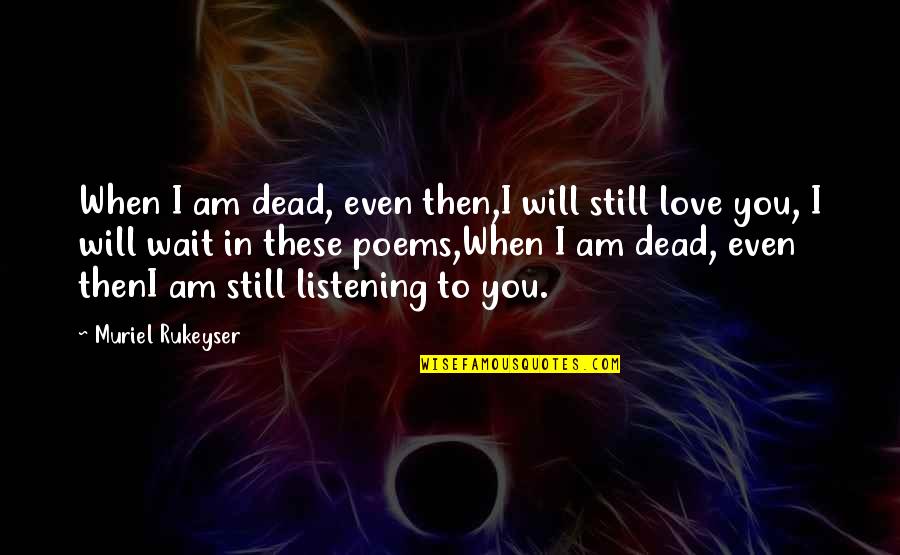 Rukeyser Quotes By Muriel Rukeyser: When I am dead, even then,I will still