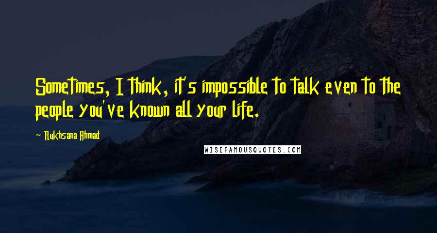 Rukhsana Ahmad quotes: Sometimes, I think, it's impossible to talk even to the people you've known all your life.