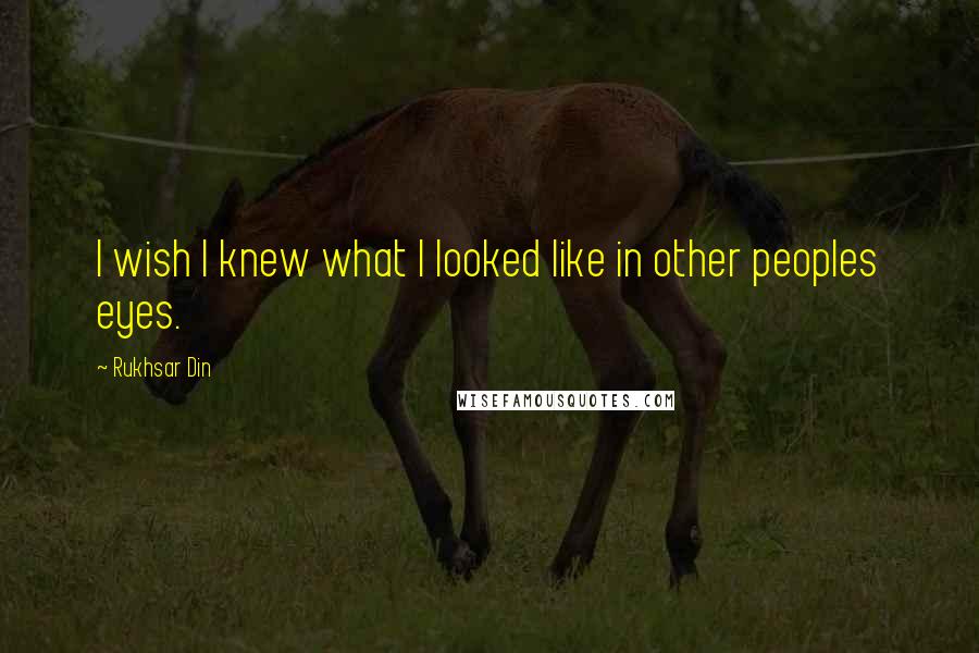Rukhsar Din quotes: I wish I knew what I looked like in other peoples eyes.