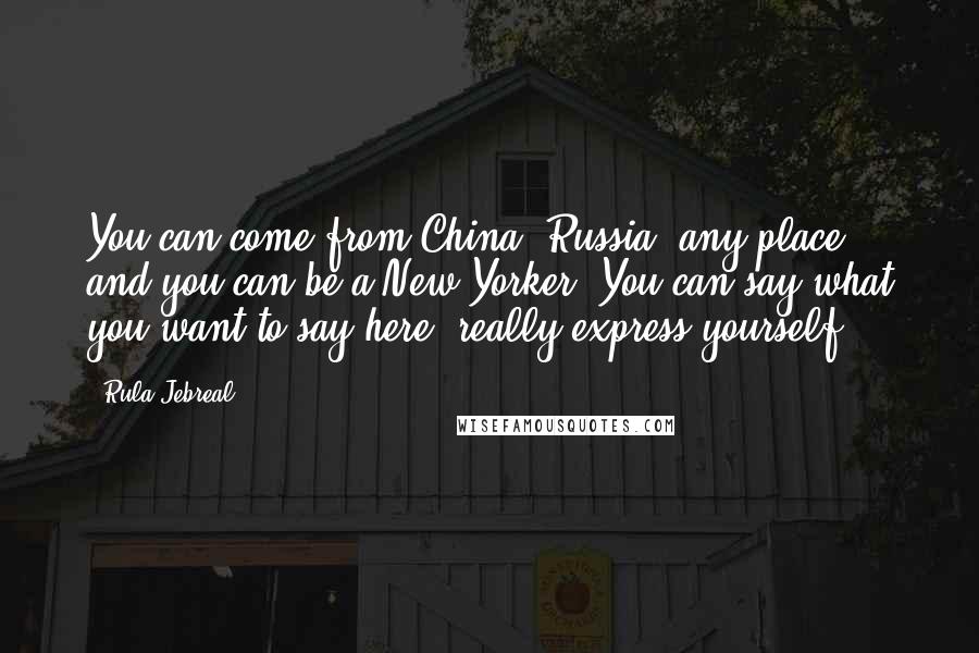 Rula Jebreal quotes: You can come from China, Russia, any place, and you can be a New Yorker. You can say what you want to say here, really express yourself.