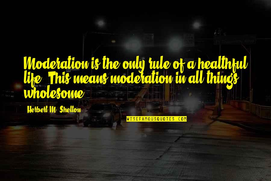 Rule Of Life Quotes By Herbert M. Shelton: Moderation is the only rule of a healthful