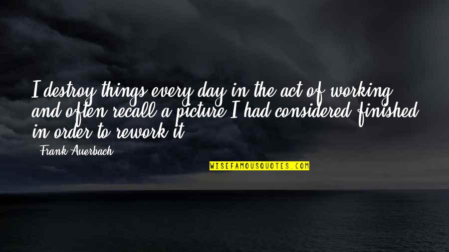 Rule Of Three Quotes By Frank Auerbach: I destroy things every day in the act