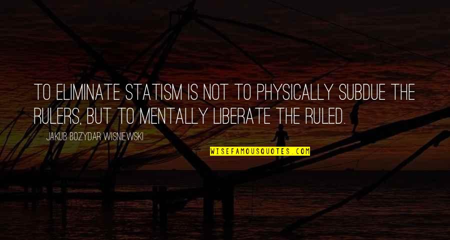 Ruled Quotes By Jakub Bozydar Wisniewski: To eliminate statism is not to physically subdue Ruled Quotes By Jakub Bozydar Wisniewski: To eliminate statism is not to physically subdue