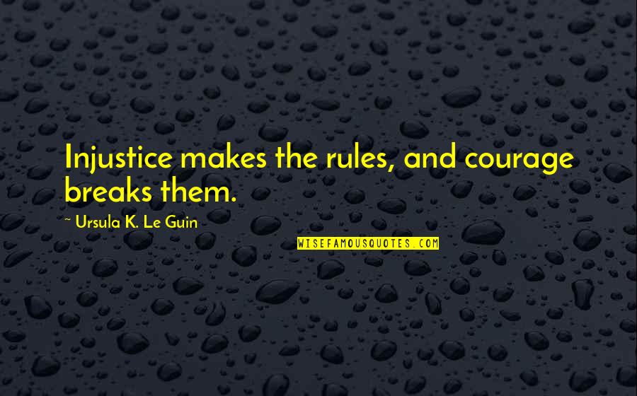 Rules And Quotes By Ursula K. Le Guin: Injustice makes the rules, and courage breaks them.