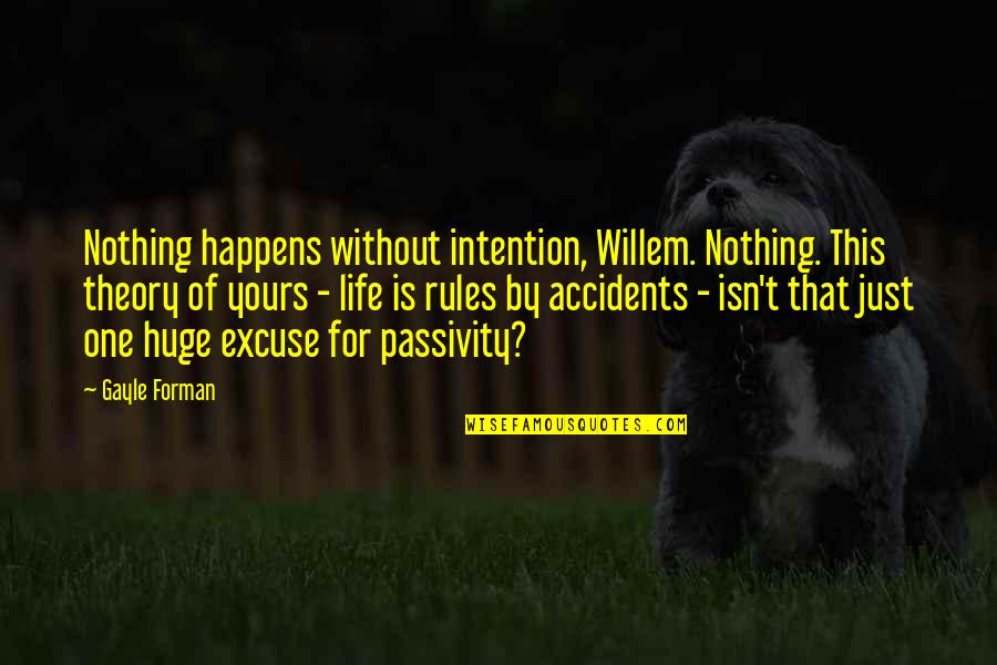 Rules For Life Quotes By Gayle Forman: Nothing happens without intention, Willem. Nothing. This theory