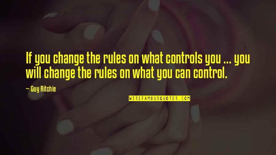 Rules On Quotes By Guy Ritchie: If you change the rules on what controls Rules On Quotes By Guy Ritchie: If you change the rules on what controls