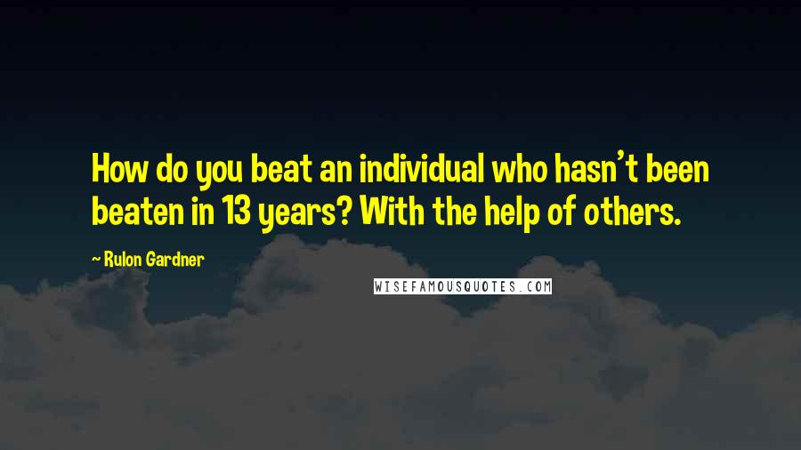 Rulon Gardner quotes: How do you beat an individual who hasn't been beaten in 13 years? With the help of others.