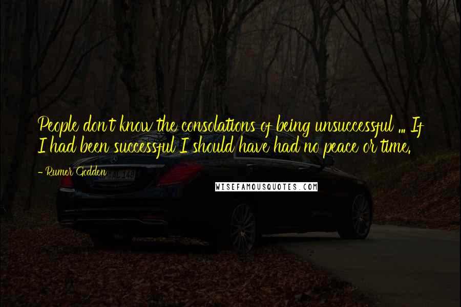 Rumer Godden quotes: People don't know the consolations of being unsuccessful ... If I had been successful I should have had no peace or time.