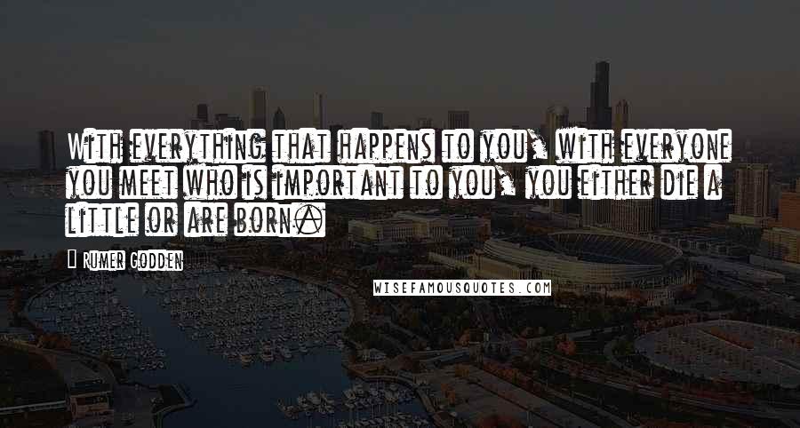 Rumer Godden quotes: With everything that happens to you, with everyone you meet who is important to you, you either die a little or are born. Rumer Godden quotes: With everything that happens to you, with everyone you meet who is important to you, you either die a little or are born.