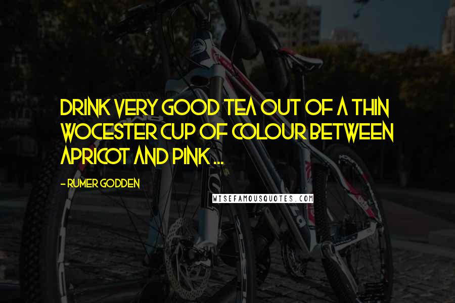 Rumer Godden quotes: Drink very good tea out of a thin Wocester cup of colour between apricot and pink ...