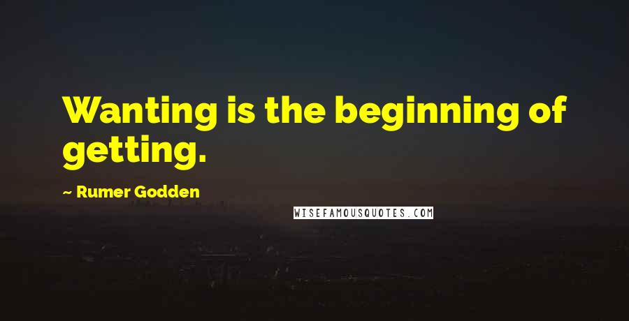 Rumer Godden quotes: Wanting is the beginning of getting.