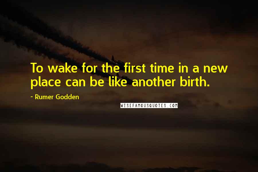 Rumer Godden quotes: To wake for the first time in a new place can be like another birth.