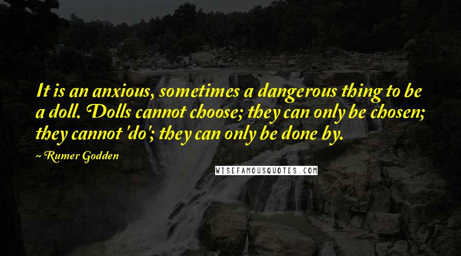 Rumer Godden quotes: It is an anxious, sometimes a dangerous thing to be a doll. Dolls cannot choose; they can only be chosen; they cannot 'do'; they can only be done by.