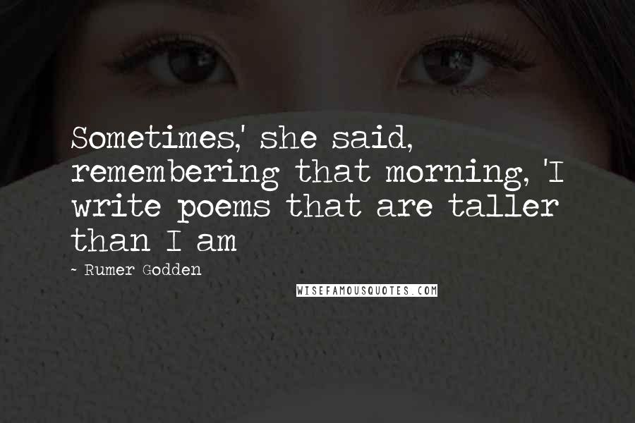 Rumer Godden quotes: Sometimes,' she said, remembering that morning, 'I write poems that are taller than I am