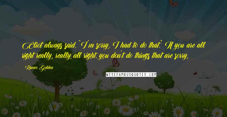 Rumer Godden quotes: Eliot always said, "I'm sorry. I had to do that." If you are all right really, really all right, you don't do things that are sorry.