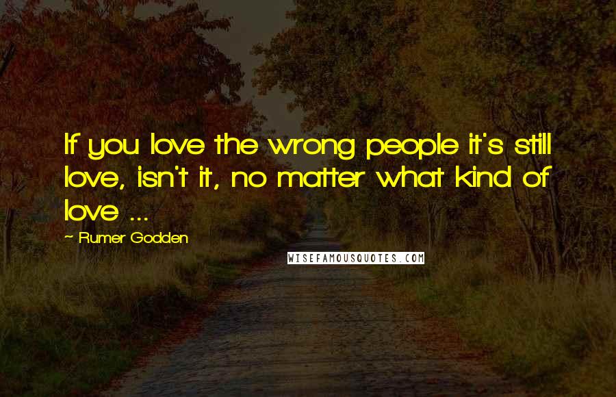 Rumer Godden quotes: If you love the wrong people it's still love, isn't it, no matter what kind of love ...