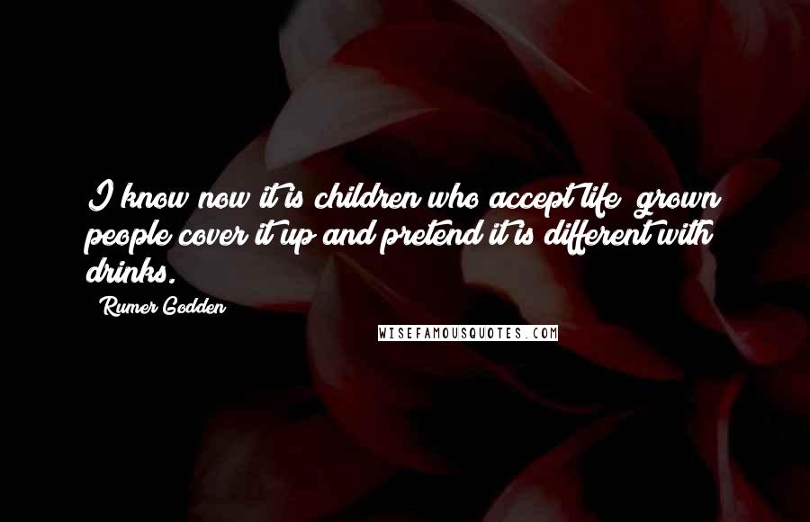 Rumer Godden quotes: I know now it is children who accept life; grown people cover it up and pretend it is different with drinks.