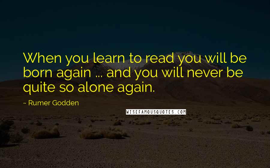 Rumer Godden quotes: When you learn to read you will be born again ... and you will never be quite so alone again.